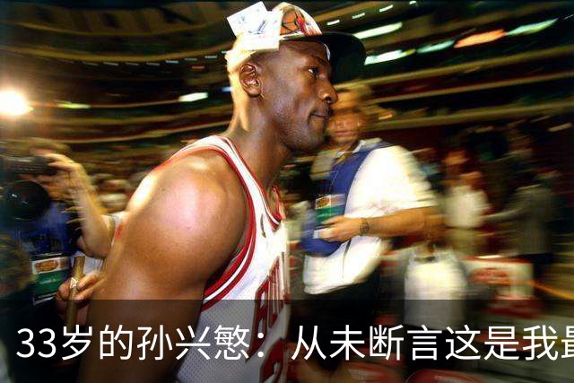 33岁的孙兴慜：从未断言这是我最后一届世界杯